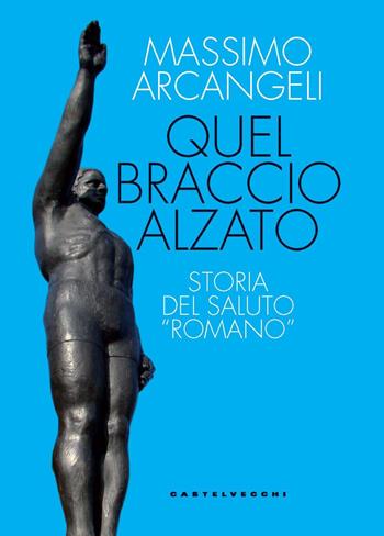 Quel braccio alzato. Storia del saluto «romano» - Massimo Arcangeli - Libro Castelvecchi 2024, Le Polene | Libraccio.it