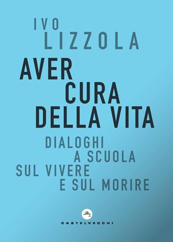 Aver cura della vita. Dialoghi a scuola sul vivere e sul morire - Ivo Lizzola - Libro Castelvecchi 2021, Correnti | Libraccio.it