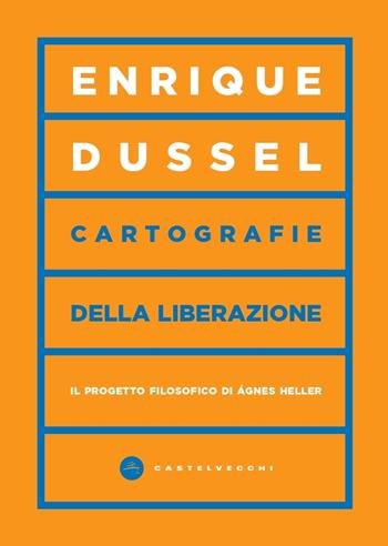 Cartografie della liberazione. Il progetto filosofico di Ágnes Heller - Enrique Dussel - Libro Castelvecchi 2023, Vortici | Libraccio.it