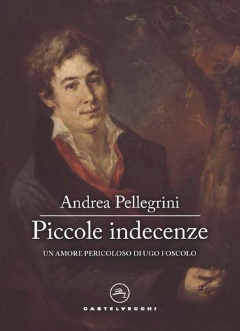 Piccole indecenze. Un amore pericoloso di Ugo Foscolo - Andrea Pellegrini - Libro Castelvecchi 2022, Narrativa | Libraccio.it