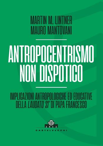 Antropocentrismo non dispotico. Implicazioni antropologiche ed educative della «Laudato si’» di Papa Francesco - Martin M. Lintner, Mauro Mantovani - Libro Castelvecchi 2021, Arca | Libraccio.it