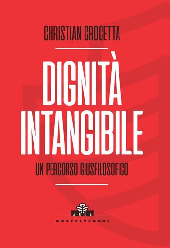 Dignità intangibile. Un percorso giusfilosofico - Christian Crocetta - Libro Castelvecchi 2021, Arca | Libraccio.it