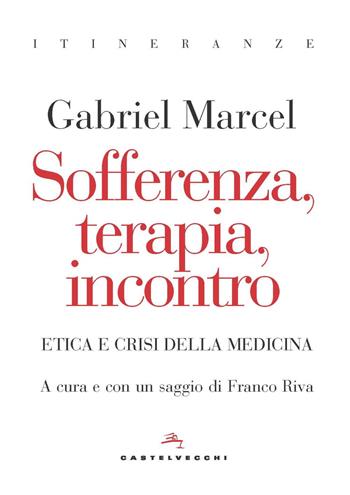 Sofferenza, terapia, incontro. Etica e crisi della medicina - Gabriel Marcel - Libro Castelvecchi 2022, Itineranze | Libraccio.it