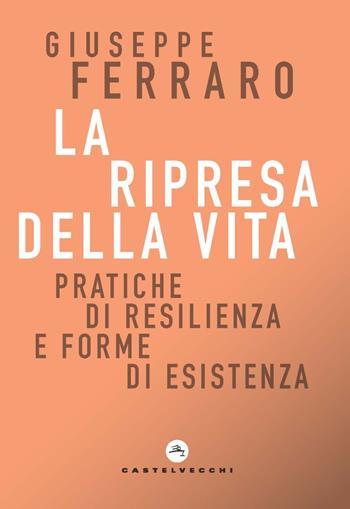 La ripresa della vita. Pratiche di resilienza e forme di esistenza per una religione senza confessione di una comunità interiore - Giuseppe Ferraro - Libro Castelvecchi 2021, Correnti | Libraccio.it
