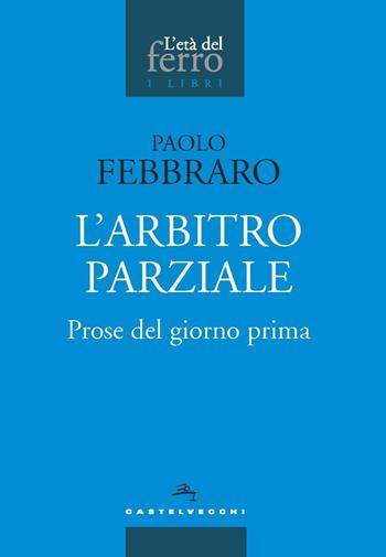 L'arbitro parziale. Prose del giorno prima - Paolo Febbraro - Libro Castelvecchi 2022, L' età del ferro. I libri | Libraccio.it