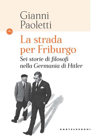 La strada per Friburgo. Sei storie di filosofi nella Germania di Hitler - Gianni Paoletti - Libro Castelvecchi 2022, Le Navi | Libraccio.it