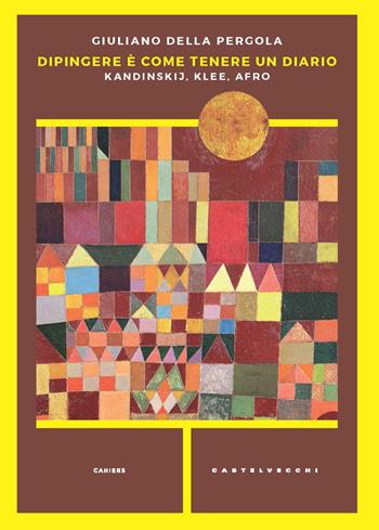 Dipingere è come tenere un diario. Kandinskij, Klee, Afro - Giuliano Della Pergola - Libro Castelvecchi 2021, Cahiers | Libraccio.it