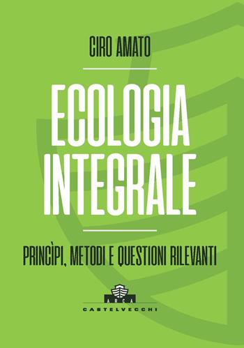 Ecologia integrale. Principi, metodi e questioni rilevanti - Ciro Amato - Libro Castelvecchi 2022, Arca | Libraccio.it
