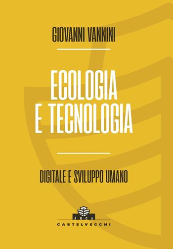 Ecologia e tecnologia. Digitale e sviluppo umano - Giovanni Vannini - Libro Castelvecchi 2022, Arca | Libraccio.it