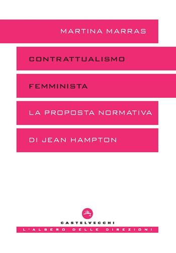 Contrattualismo femminista. La proposta normativa di Jean Hampton - Martina Marras - Libro Castelvecchi 2022, L' albero delle direzioni | Libraccio.it