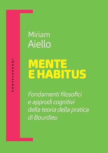 Mente e habitus. Fondamenti filosofici e approdi cognitivi della teoria della pratica di Bourdieu - Miriam Aiello - Libro Castelvecchi 2022, Filosofia e pensiero critico | Libraccio.it