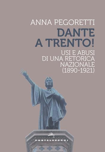 Dante a Trento! Usi e abusi di una retorica nazionale (1890-1921) - Anna Pegoretti - Libro Castelvecchi 2022, Storie | Libraccio.it