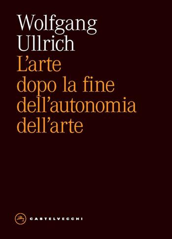 L'arte dopo la fine dell'autonomia dell'arte - Wolfgang H. Ullrich - Libro Castelvecchi 2024, Eliche | Libraccio.it