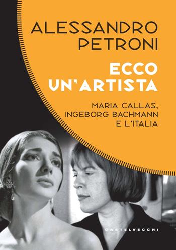 Ecco un'artista. Maria Callas, Ingeborg Bachmann e l’Italia - Alessandro Petroni - Libro Castelvecchi 2023, Costellazioni | Libraccio.it