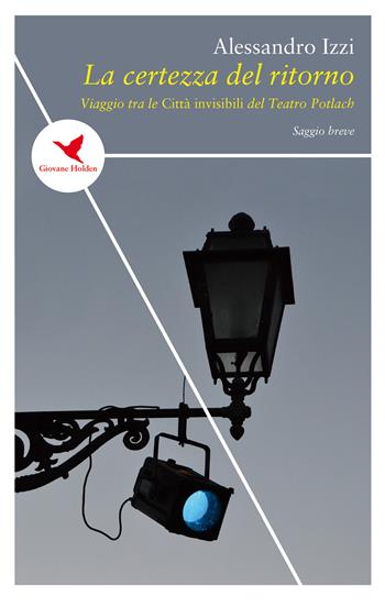 La certezza del ritorno. Viaggio tra le «Città invisibili» del Teatro Potlach - Alessandro Izzi - Libro Giovane Holden Edizioni 2018, Spesso sottile | Libraccio.it