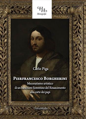 Pierfrancesco Borgherini. Storia del mecenatismo artistico di un banchiere fiorentino del rinascimento alla corte dei papi - Carlo Piga - Libro Universitalia 2019, Horti Hesperidum. Monografie | Libraccio.it