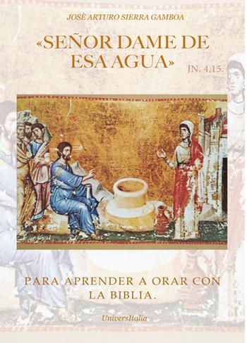 «Señor dame de esa agua» Jn 4,15. Para aprender a orar con la Biblia - Josè Arturo Sierra Gamboa - Libro Universitalia 2022 | Libraccio.it