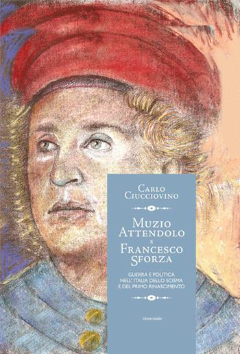 Muzio Attendolo e Francesco Sforza. Guerra e politica nell'Italia dello scisma e del primo Rinascimento - Carlo Ciucciovino - Libro Universitalia 2022 | Libraccio.it