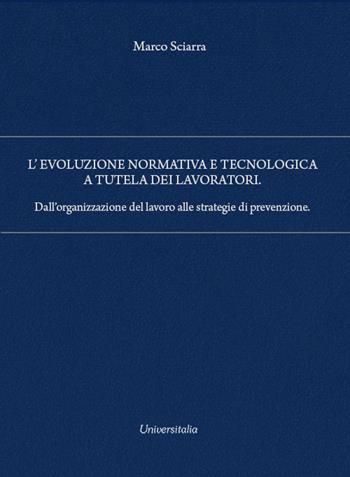 L'evoluzione normativa e tecnologica a tutela dei lavoratori. Dall’organizzazione del lavoro alle strategie di prevenzione - Marco Sciarra - Libro Universitalia 2023 | Libraccio.it