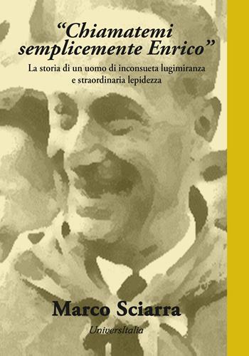 «Chiamatemi semplicemente Enrico». La storia di un uomo di inconsueta lungimiranza e straordinaria lepidezza - Marco Sciarra - Libro Universitalia 2023 | Libraccio.it