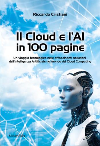 Il Cloud e l’AI in 100 pagine. Un viaggio tecnologico nelle affascinanti soluzioni dell’Intelligenza Artificiale nel mondo del Cloud Computing - Riccardo Cristiani - Libro Universitalia 2024 | Libraccio.it