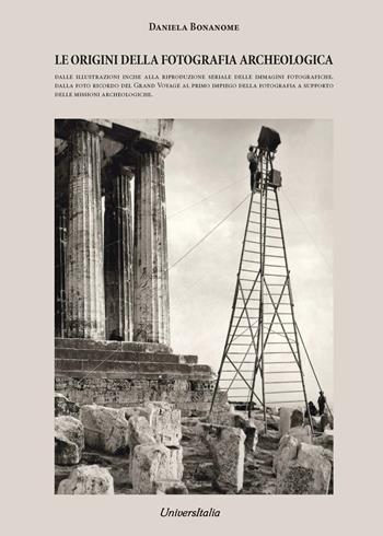 Le origini della fotografia archeologica. Dalle illustrazioni incise alla riproduzione seriale delle immagini fotografiche. Dalla foto ricordo del grand voyage. Al primo impiego della fotografia a supporto delle missioni archeologiche - Daniela Bonanome - Libro Universitalia 2024 | Libraccio.it