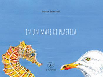 In un mare di plastica. Ediz. a colori - Sabina Pelanconi - Libro Edizioni Il Papavero 2022 | Libraccio.it