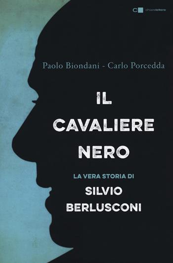 Il cavaliere nero. La vera storia di Silvio Berlusconi - Paolo Biondani, Carlo Porcedda - Libro Chiarelettere 2018, Principioattivo | Libraccio.it