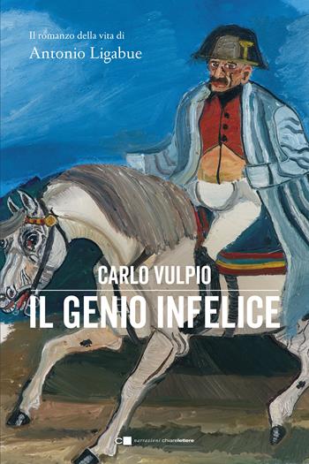 Il genio infelice. Il romanzo della vita di Antonio Ligabue - Carlo Vulpio - Libro Chiarelettere 2019, Narrazioni | Libraccio.it