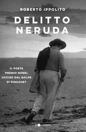 Delitto Neruda. Il poeta premio Nobel ucciso dal golpe di Pinochet