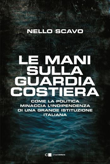 Le mani sulla Guardia costiera. Come la politica minaccia l'indipendenza di una grande istituzione italiana - Nello Scavo - Libro Chiarelettere 2023, Principioattivo | Libraccio.it