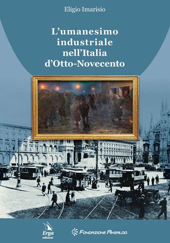 L'umanesimo industriale nell'Italia d'Otto-Novecento - Eligio Imarisio - Libro ERGA 2022 | Libraccio.it