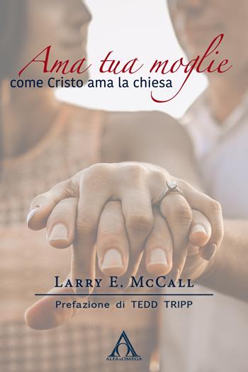 Ama tua moglie come Cristo ama la Chiesa - Larry E. McCall - Libro Alfa & Omega 2018, La famiglia cristiana | Libraccio.it