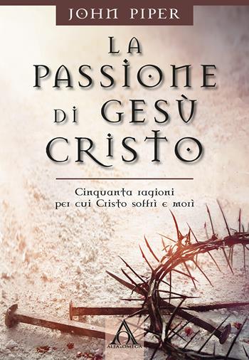 La passione di Gesù Cristo. Cinquanta ragioni per cui Cristo soffrì e morì - John Piper - Libro Alfa & Omega 2018 | Libraccio.it