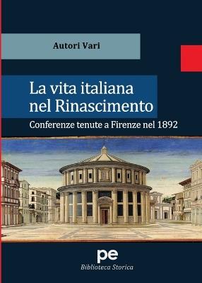La vita italiana nel Rinascimento. Conferenze tenute a Firenze nel 1892  - Libro Primiceri Editore 2020, Biblioteca storica | Libraccio.it