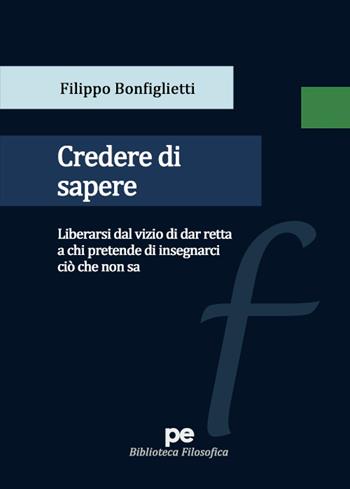 Credere di sapere. Liberarsi dal vizio di dar retta a chi pretende di insegnarci ciò che non sa - Filippo Bonfiglietti - Libro Primiceri Editore 2021, Biblioteca filosofica | Libraccio.it