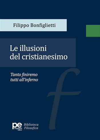 Le illusioni del cristianesimo. Tanto finiremo tutti all'inferno - Filippo Bonfiglietti - Libro Primiceri Editore 2024, PE Biblioteca Filosofica | Libraccio.it