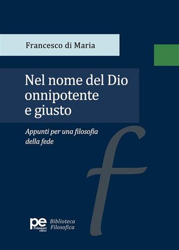 Nel nome del Dio onnipotente e giusto. Appunti per una filosofia della fede - Francesco Di Maria - Libro Primiceri Editore 2024, PE Biblioteca Filosofica | Libraccio.it