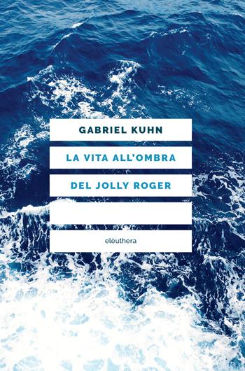 La vita all'ombra del Jolly Roger. Nuova ediz. - Gabriel Kuhn - Libro Elèuthera 2018 | Libraccio.it