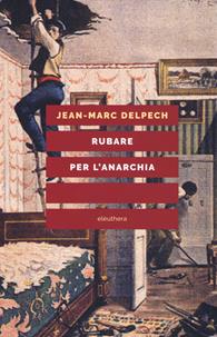 Rubare per l'anarchia. Alexandre Marius Jacob, ovvero la singolare guerra di classe di un sovversivo della belle époque. Nuova ediz. - Jean-Marc Delpech - Libro Elèuthera 2019 | Libraccio.it