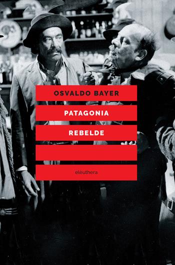 Patagonia rebelde. Una storia di gauchos, bandoleros, anarchici, latifondisti e militari nell'Argentina degli anni Venti - Osvaldo Bayer - Libro Elèuthera 2020 | Libraccio.it