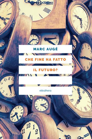 Che fine ha fatto il futuro? Dai non luoghi al nontempo - Marc Augé - Libro Elèuthera 2020 | Libraccio.it