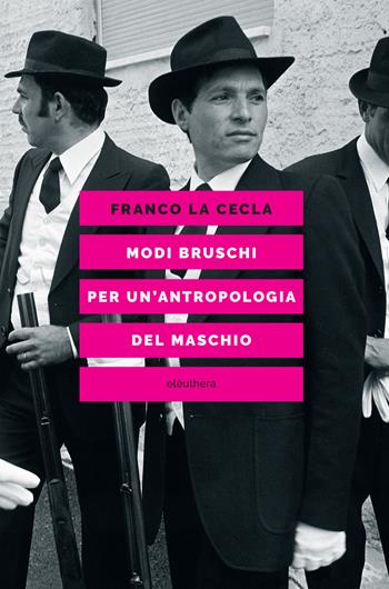 Modi bruschi. Per un'antropologia del maschio - Franco La Cecla - Libro Elèuthera 2022 | Libraccio.it