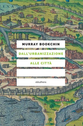 Dall'urbanizzazione alle città - Murray Bookchin - Libro Elèuthera 2023 | Libraccio.it