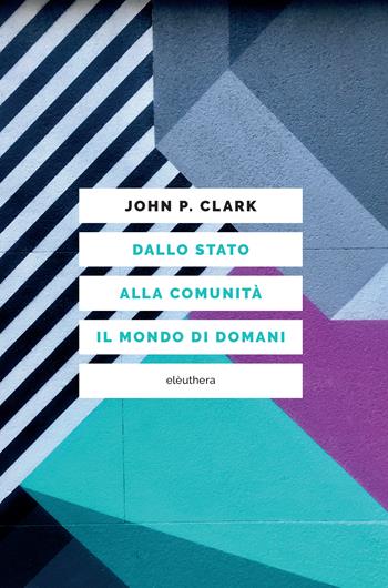 Dallo stato alla comunità: il mondo di domani - John P. Clark - Libro Elèuthera 2023 | Libraccio.it