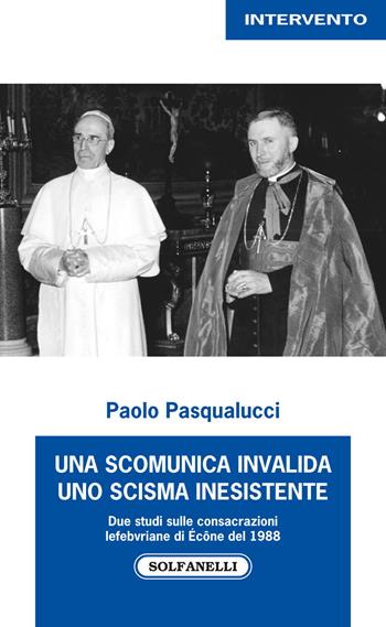 Una scomunica invalida. Uno scisma inesistente. Due studi sulle consacrazioni Lefebvriane di Écône del 1988 - Paolo Pasqualucci - Libro Solfanelli 2017, Intervento | Libraccio.it