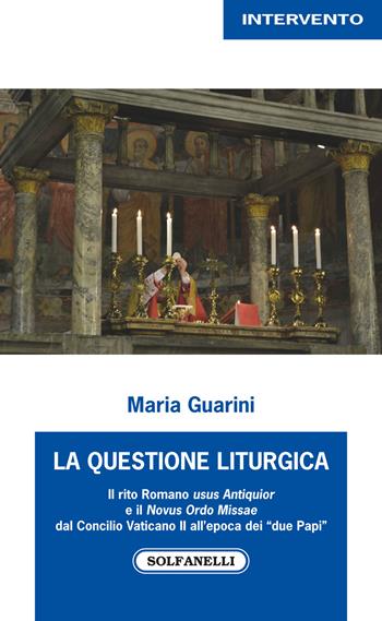La questione liturgica. Il rito romano usus Antiquior e il Novus Ordo Missae dal Concilio Vaticano II all'epoca dei «due Papi» - Maria Guarini - Libro Solfanelli 2017, Intervento | Libraccio.it