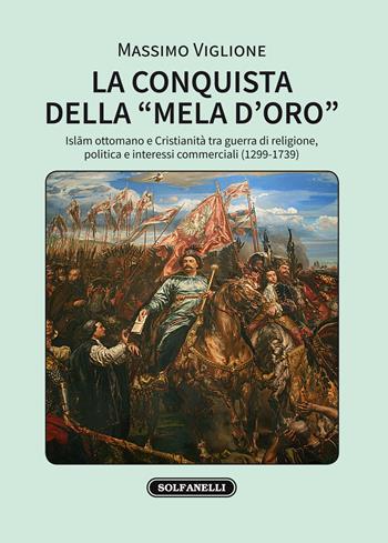 La conquista della «mela d'oro». Islam ottomano e cristianità tra guerra di religione, politica e interessi commerciali (1299-1739) - Massimo Viglione - Libro Solfanelli 2018, I diamanti | Libraccio.it