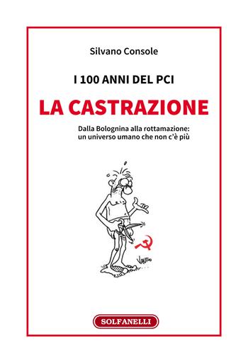 I 100 anni del PCI: la castrazione. Dalla Bolognina alla rottamazione: un universo umano che non c'è più - Silvano Console - Libro Solfanelli 2021, Faretra | Libraccio.it