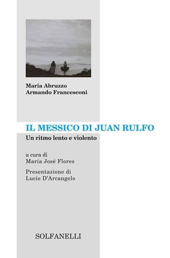 Il Messico di Juan Rulfo. Un ritmo lento e violento - Armando Francesconi, Maria Abruzzo - Libro Solfanelli 2018, Archipiélago | Libraccio.it
